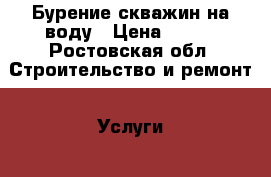 Бурение скважин на воду › Цена ­ 800 - Ростовская обл. Строительство и ремонт » Услуги   . Ростовская обл.